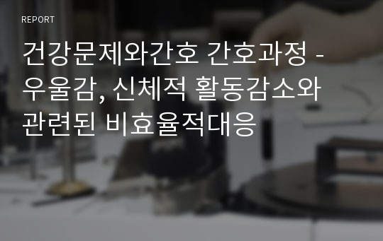 건강문제와간호 간호과정 - 우울감, 신체적 활동감소와 관련된 비효율적대응