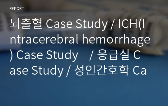 뇌출혈 Case Study / ICH(Intracerebral hemorrhage) Case Study    / 응급실 Case Study / 성인간호학 Case Study