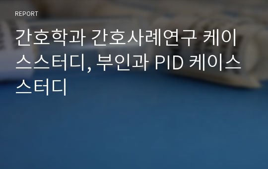 간호학과 간호사례연구 케이스스터디, 부인과 PID 케이스스터디