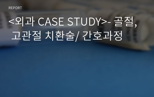 &lt;외과 CASE STUDY&gt;- 골절, 고관절 치환술/ 간호과정