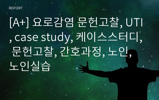 [A+] 요로감염 문헌고찰, UTI, case study, 케이스스터디, 문헌고찰, 간호과정, 노인, 노인실습