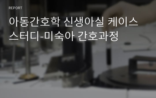 아동간호학 신생아실 케이스 스터디-미숙아 간호과정