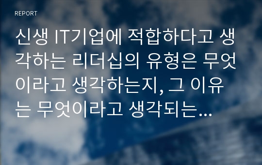 신생 IT기업에 적합하다고 생각하는 리더십의 유형은 무엇이라고 생각하는지, 그 이유는 무엇이라고 생각되는지 논하시오