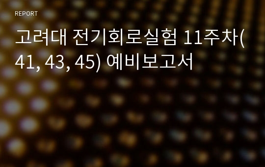 고려대 전기회로실험 11주차(41, 43, 45) 예비보고서