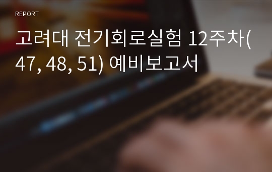 고려대 전기회로실험 12주차(47, 48, 51) 예비보고서