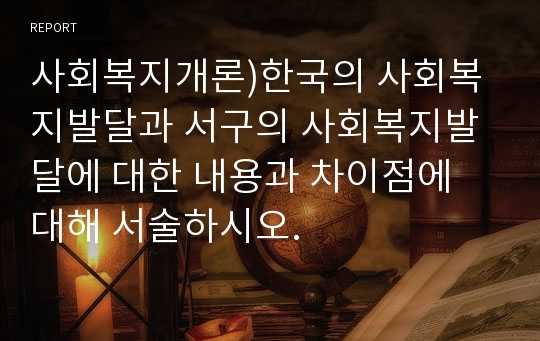 사회복지개론)한국의 사회복지발달과 서구의 사회복지발달에 대한 내용과 차이점에 대해 서술하시오.