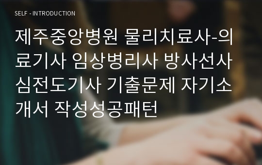 제주중앙병원 물리치료사-의료기사 임상병리사 방사선사 심전도기사 기출문제 자기소개서 작성성공패턴