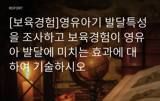 [보육경험]영유아기 발달특성을 조사하고 보육경험이 영유아 발달에 미치는 효과에 대하여 기술하시오