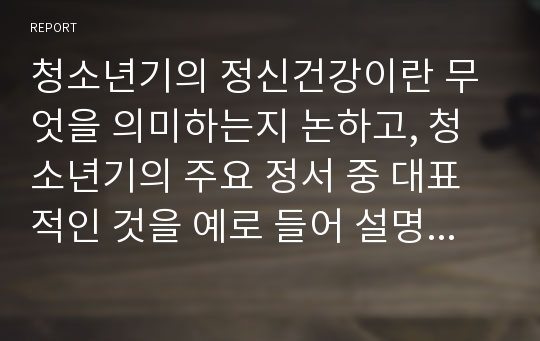 청소년기의 정신건강이란 무엇을 의미하는지 논하고, 청소년기의 주요 정서 중 대표적인 것을 예로 들어 설명하세요