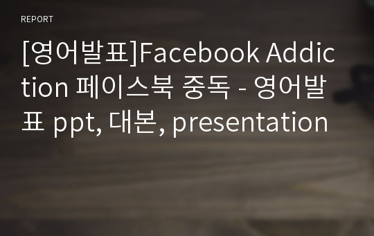 [영어발표]Facebook Addiction 페이스북 중독 - 영어발표 ppt, 대본, presentation