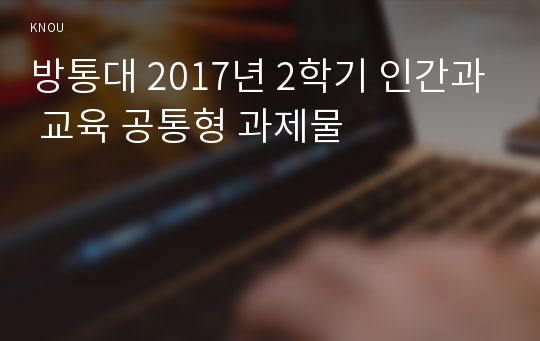 방통대 2017년 2학기 인간과 교육 공통형 과제물