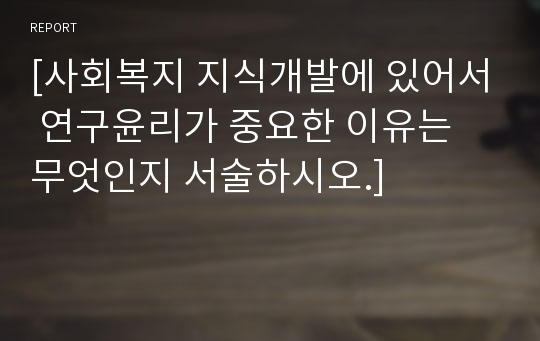 [사회복지 지식개발에 있어서 연구윤리가 중요한 이유는 무엇인지 서술하시오.]