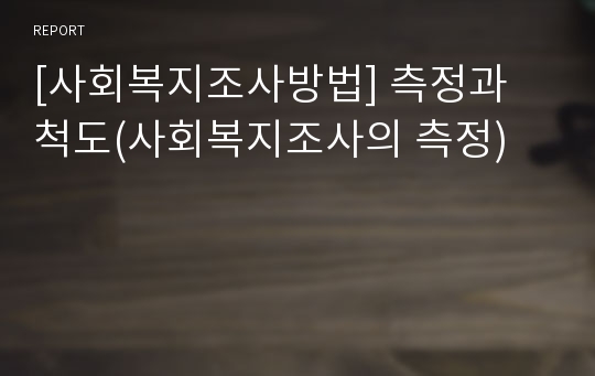 [사회복지조사방법] 측정과 척도(사회복지조사의 측정)