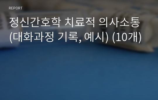 정신간호학 치료적 의사소통 (대화과정 기록, 예시) (10개)