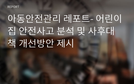 아동안전관리 레포트- 어린이집 안전사고 분석 및 사후대책 개선방안 제시