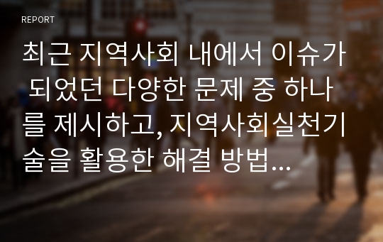 최근 지역사회 내에서 이슈가 되었던 다양한 문제 중 하나를 제시하고, 지역사회실천기술을 활용한 해결 방법을 제시하시오.