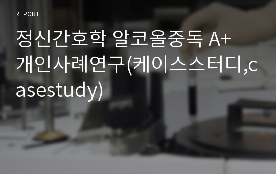 정신간호학 알코올중독 A+ 개인사례연구(케이스스터디,casestudy)