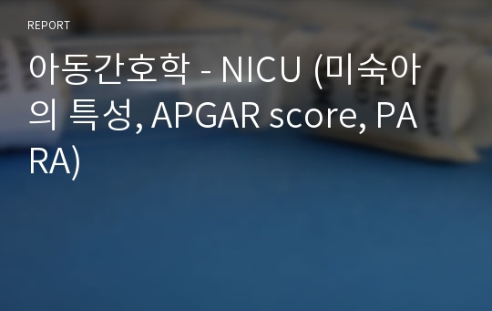 아동간호학 - NICU (미숙아의 특성, APGAR score, PARA)