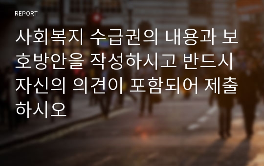 사회복지 수급권의 내용과 보호방안을 작성하시고 반드시 자신의 의견이 포함되어 제출하시오