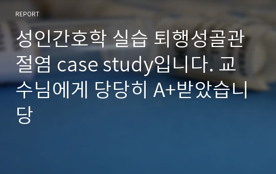 성인간호학 실습 퇴행성골관절염 case study입니다. 교수님에게 당당히 A+받았습니당