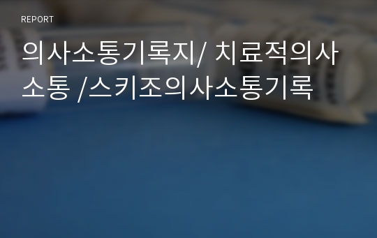 의사소통기록지/ 치료적의사소통 /스키조의사소통기록