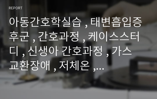 아동간호학실습 , 태변흡입증후군 , 간호과정 , 케이스스터디 , 신생아 간호과정 , 가스교환장애 , 저체온 , 감염위험성