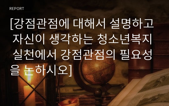 [강점관점에 대해서 설명하고 자신이 생각하는 청소년복지 실천에서 강점관점의 필요성을 논하시오]