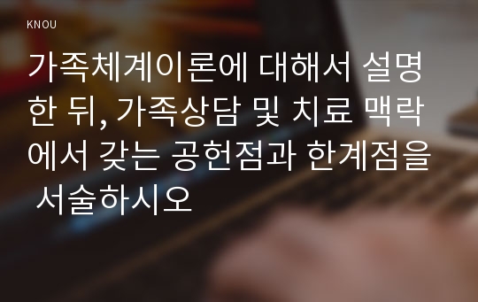 가족체계이론에 대해서 설명한 뒤, 가족상담 및 치료 맥락에서 갖는 공헌점과 한계점을 서술하시오