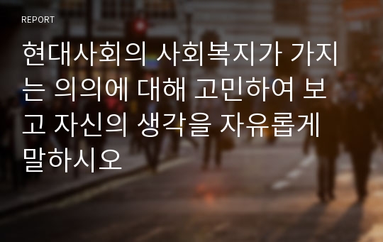 현대사회의 사회복지가 가지는 의의에 대해 고민하여 보고 자신의 생각을 자유롭게 말하시오