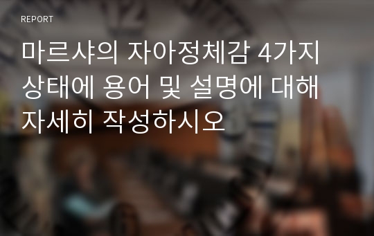 마르샤의 자아정체감 4가지 상태에 용어 및 설명에 대해 자세히 작성하시오