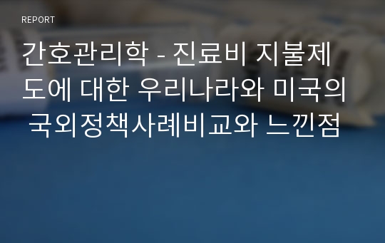 간호관리학 - 진료비 지불제도에 대한 우리나라와 미국의 국외정책사례비교와 느낀점