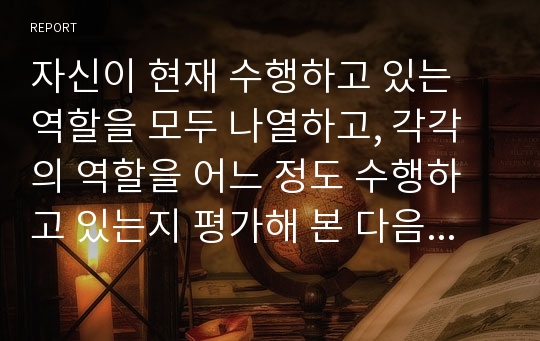 자신이 현재 수행하고 있는 역할을 모두 나열하고, 각각의 역할을 어느 정도 수행하고 있는지 평가해 본 다음, 타인이 기대하는 만큼 자기 역할을 수행하지 못하는 이유와 이를 극복할 수 있는 방안을 작성하시오.