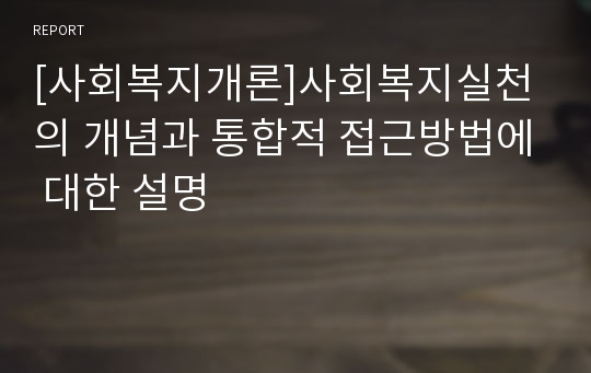 [사회복지개론]사회복지실천의 개념과 통합적 접근방법에 대한 설명