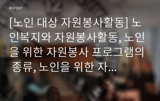 [노인 대상 자원봉사활동] 노인복지와 자원봉사활동, 노인을 위한 자원봉사 프로그램의 종류, 노인을 위한 자원봉사활동 방법