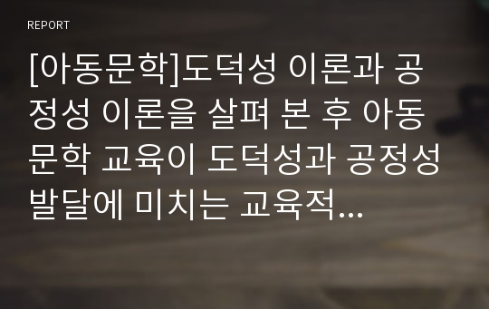 [아동문학]도덕성 이론과 공정성 이론을 살펴 본 후 아동문학 교육이 도덕성과 공정성발달에 미치는 교육적 의의에 대해 설명하고 그림책을 소개하여 봅시다.