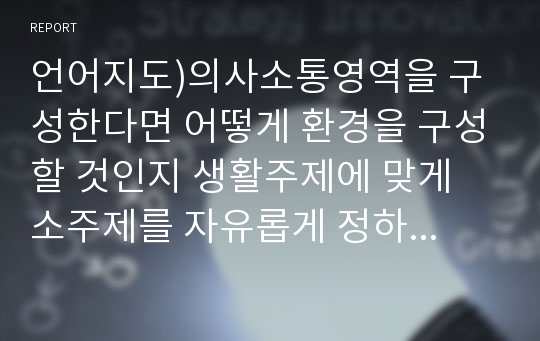 언어지도)의사소통영역을 구성한다면 어떻게 환경을 구성할 것인지 생활주제에 맞게 소주제를 자유롭게 정하고 주제에 맞는 환경을 작성하시오.(표로작성)