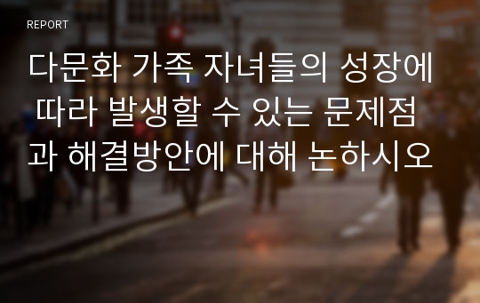 다문화 가족 자녀들의 성장에 따라 발생할 수 있는 문제점과 해결방안에 대해 논하시오