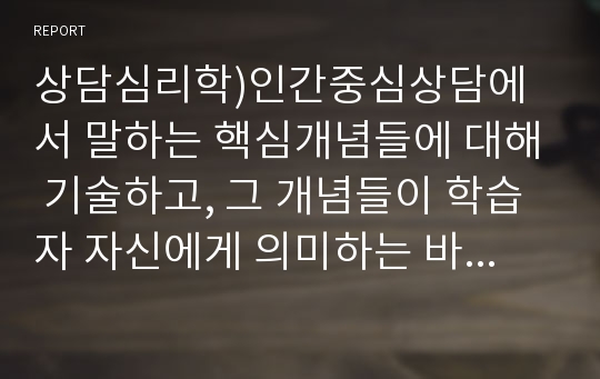 상담심리학)인간중심상담에서 말하는 핵심개념들에 대해 기술하고, 그 개념들이 학습자 자신에게 의미하는 바는 무엇인지 진술하시오.