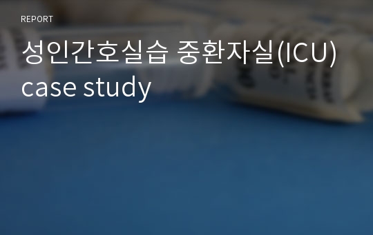 성인간호실습 중환자실(ICU) case study