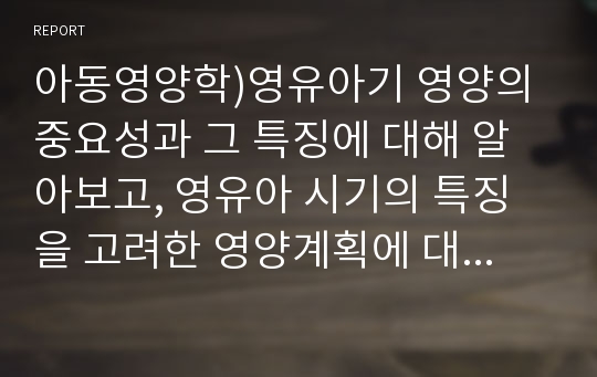 아동영양학)영유아기 영양의 중요성과 그 특징에 대해 알아보고, 영유아 시기의 특징을 고려한 영양계획에 대해 상세히 설명하시오.