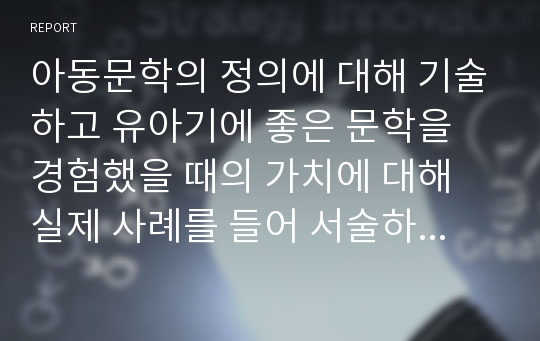 아동문학의 정의에 대해 기술하고 유아기에 좋은 문학을 경험했을 때의 가치에 대해 실제 사례를 들어 서술하시오