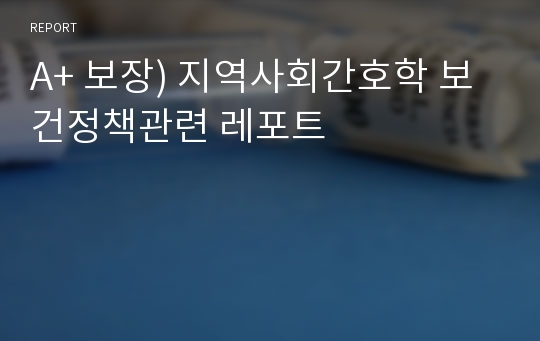 A+ 보장) 지역사회간호학 보건정책관련 레포트