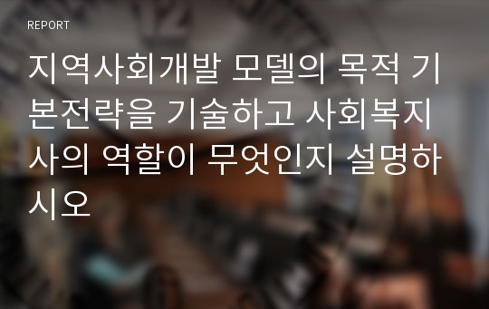 지역사회개발 모델의 목적 기본전략을 기술하고 사회복지사의 역할이 무엇인지 설명하시오