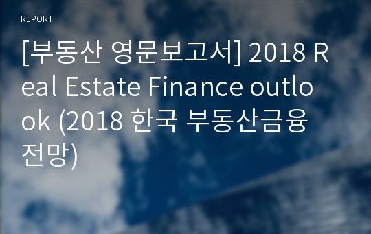 [부동산 영문보고서] 2018 Real Estate Finance outlook (2018 한국 부동산금융 전망)