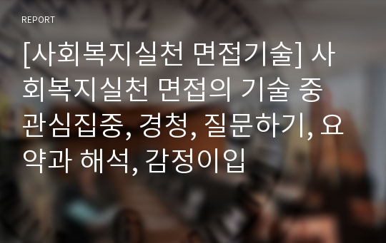 [사회복지실천 면접기술] 사회복지실천 면접의 기술 중 관심집중, 경청, 질문하기, 요약과 해석, 감정이입