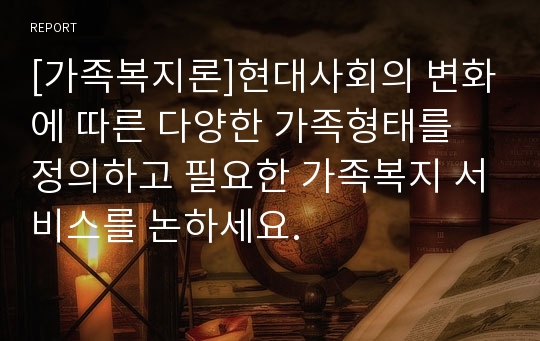 [가족복지론]현대사회의 변화에 따른 다양한 가족형태를 정의하고 필요한 가족복지 서비스를 논하세요.