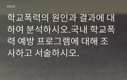 학교폭력의 원인과 결과에 대하여 분석하시오.국내 학교폭력 예방 프로그램에 대해 조사하고 서술하시오.