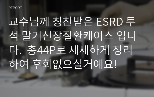 교수님께 칭찬받은 ESRD 투석 말기신장질환케이스 입니다.  총44P로 세세하게 정리하여 후회없으실거예요!