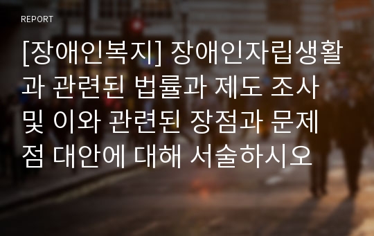 [장애인복지] 장애인자립생활과 관련된 법률과 제도 조사 및 이와 관련된 장점과 문제점 대안에 대해 서술하시오