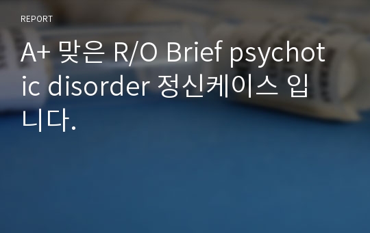 A+ 맞은 R/O Brief psychotic disorder 정신케이스 입니다.